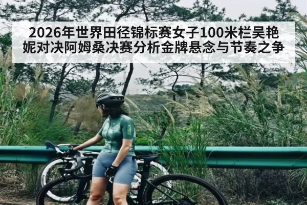 2026年世界田径锦标赛女子100米栏吴艳妮对决阿姆桑决赛分析金牌悬念与节奏之争 | kaiyun