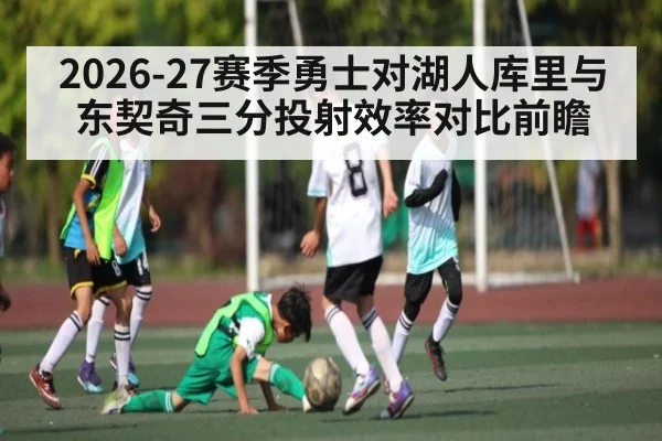 2026-27赛季勇士对湖人库里与东契奇三分投射效率对比前瞻（kaiyun）